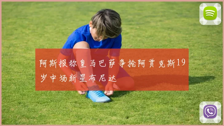 阿斯报称皇马巴萨争抢阿贾克斯19岁中场新星布尼达
