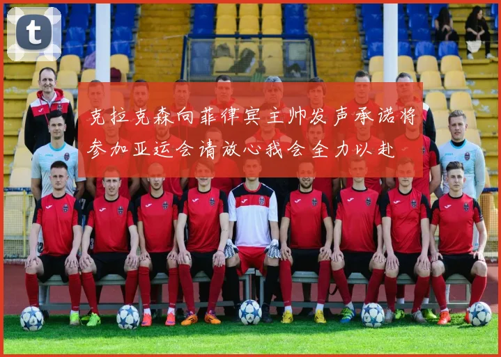 克拉克森向菲律宾主帅发声承诺将参加亚运会请放心我会全力以赴