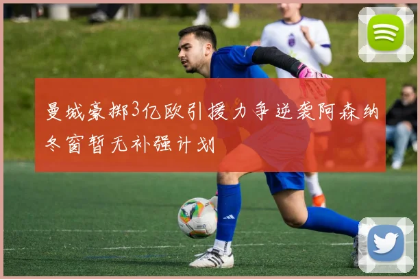 曼城豪掷3亿欧引援力争逆袭阿森纳冬窗暂无补强计划