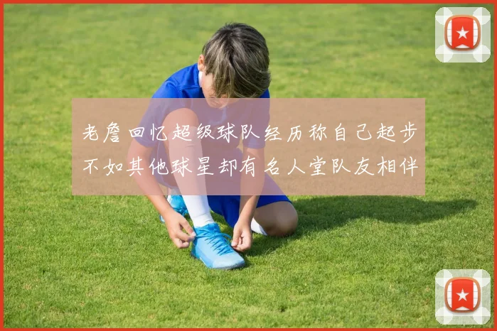 老詹回忆超级球队经历称自己起步不如其他球星却有名人堂队友相伴