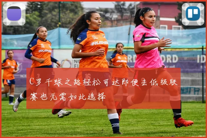 C罗千球之路轻松可达即便去低级联赛也无需如此选择