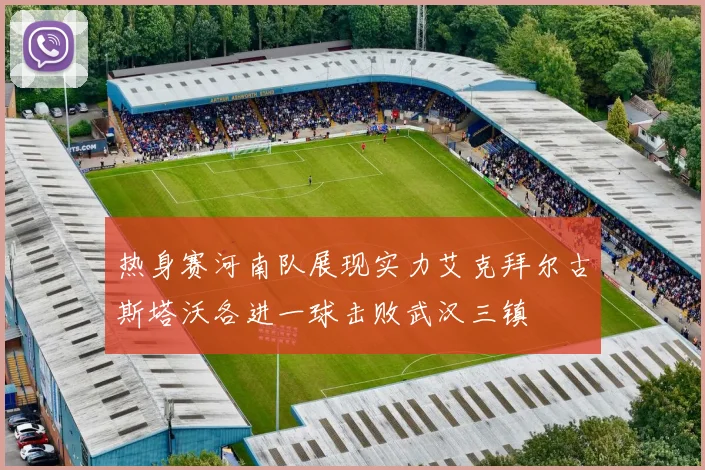 热身赛河南队展现实力艾克拜尔古斯塔沃各进一球击败武汉三镇
