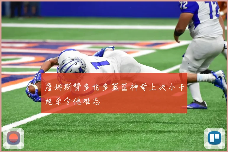 詹姆斯赞多伦多篮筐神奇上次小卡绝杀令他难忘