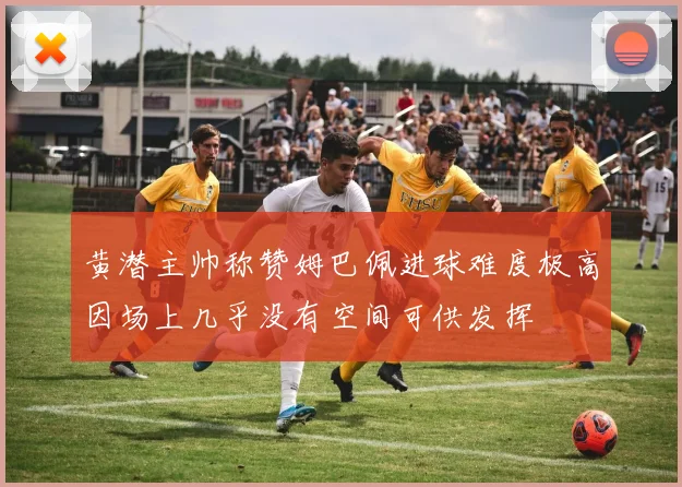 黄潜主帅称赞姆巴佩进球难度极高因场上几乎没有空间可供发挥