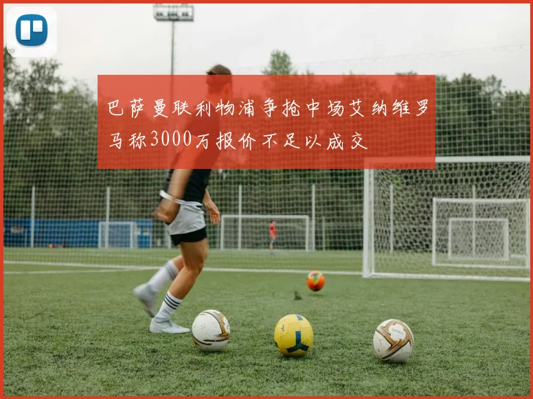 巴萨曼联利物浦争抢中场艾纳维罗马称3000万报价不足以成交