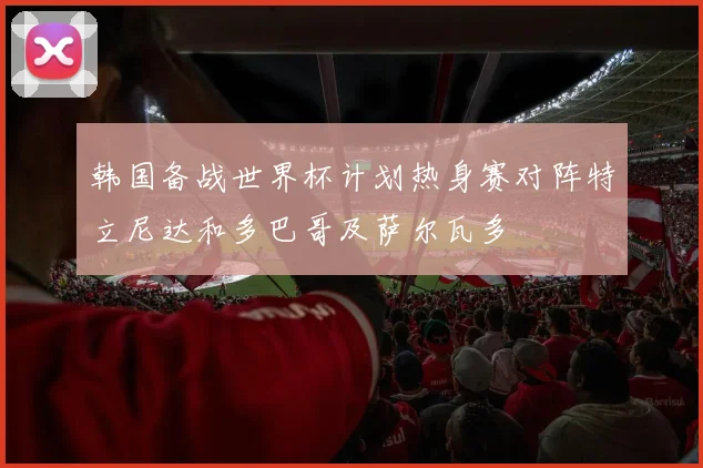 韩国备战世界杯计划热身赛对阵特立尼达和多巴哥及萨尔瓦多