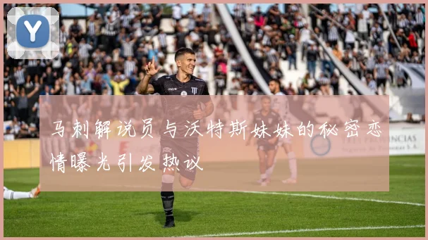 马刺解说员与沃特斯妹妹的秘密恋情曝光引发热议