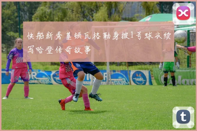 快船新秀基顿瓦格勒身披1号球衣续写哈登传奇故事