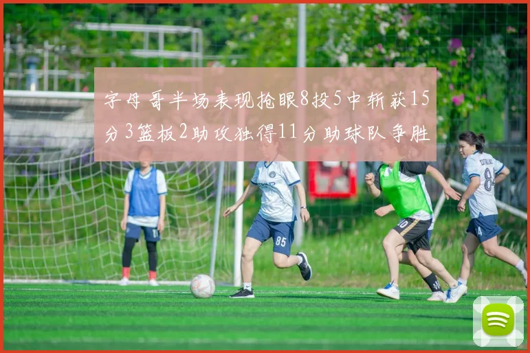 字母哥半场表现抢眼8投5中斩获15分3篮板2助攻独得11分助球队争胜