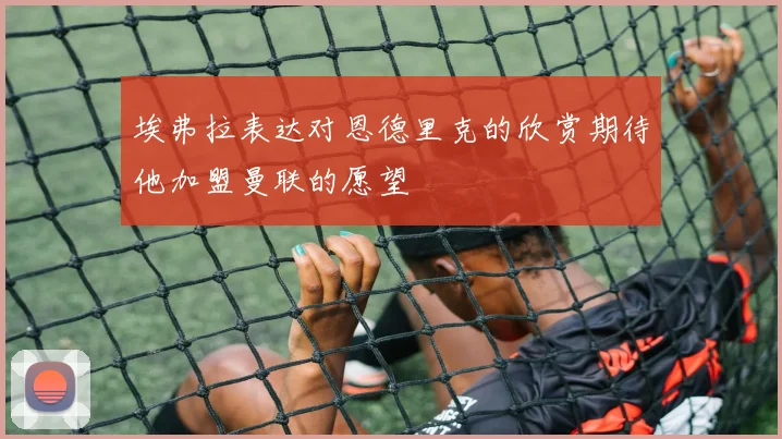 埃弗拉表达对恩德里克的欣赏期待他加盟曼联的愿望