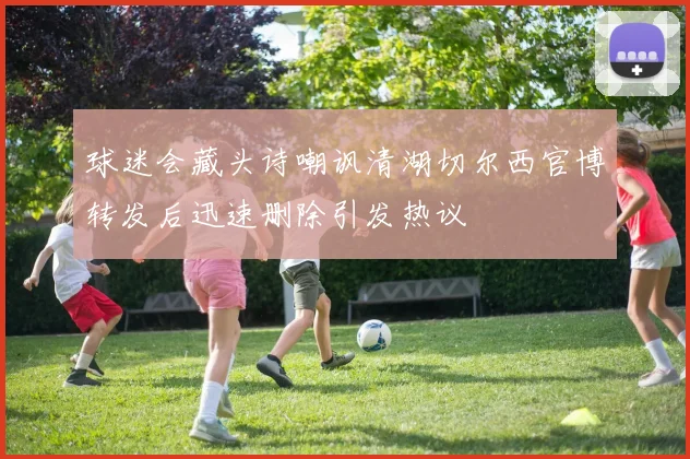 球迷会藏头诗嘲讽清湖切尔西官博转发后迅速删除引发热议