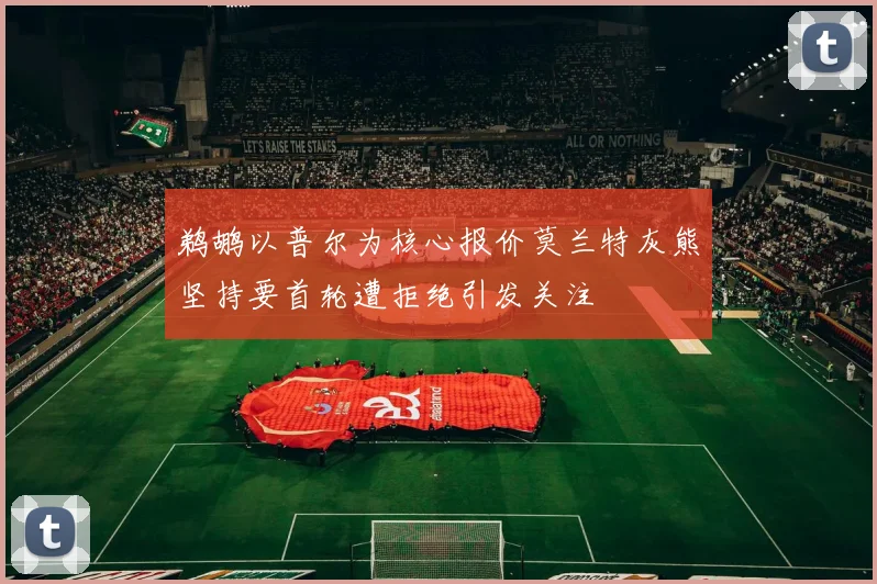 鹈鹕以普尔为核心报价莫兰特灰熊坚持要首轮遭拒绝引发关注