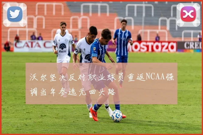沃尔坚决反对职业球员重返NCAA强调当年参选无回头路