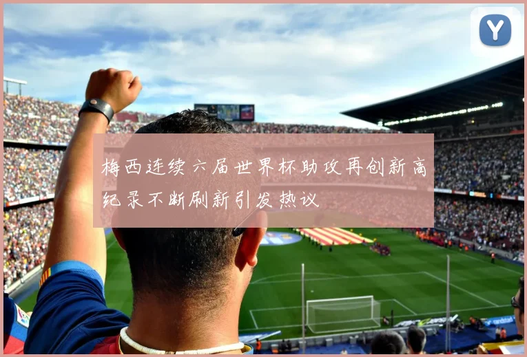 梅西连续六届世界杯助攻再创新高纪录不断刷新引发热议