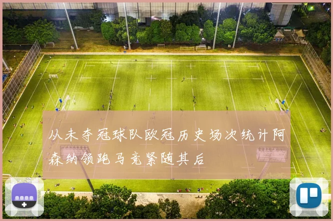 从未夺冠球队欧冠历史场次统计阿森纳领跑马竞紧随其后