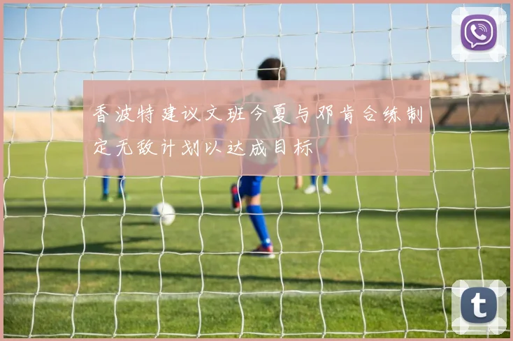 香波特建议文班今夏与邓肯合练制定无敌计划以达成目标