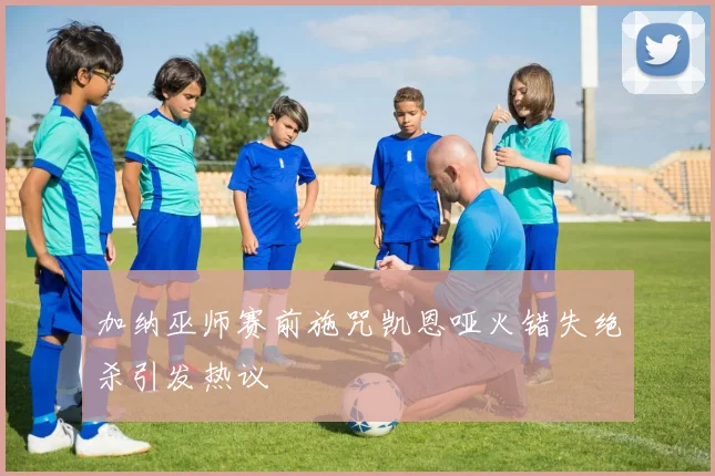 加纳巫师赛前施咒凯恩哑火错失绝杀引发热议