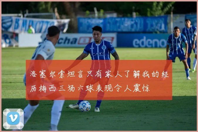 洛塞尔索坦言只有家人了解我的经历梅西三场六球表现令人震惊