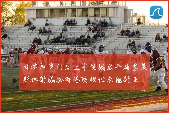 海港与津门虎上半场战成平局基莱斯远射威胁海港防线但未能射正