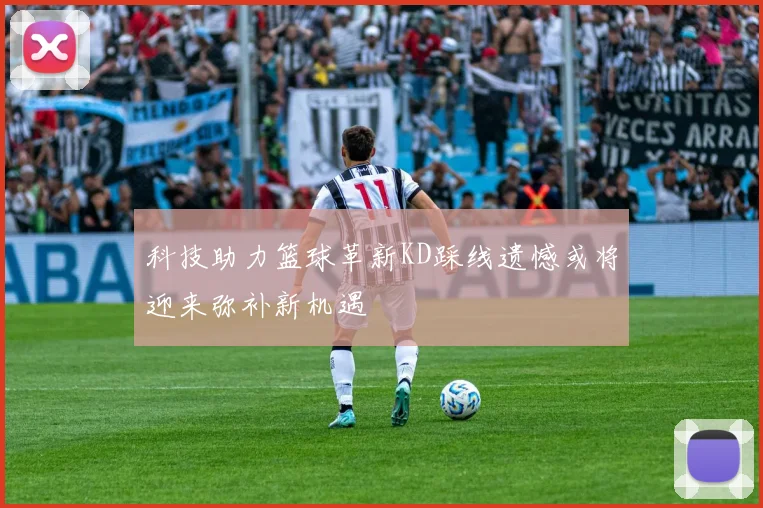 科技助力篮球革新KD踩线遗憾或将迎来弥补新机遇