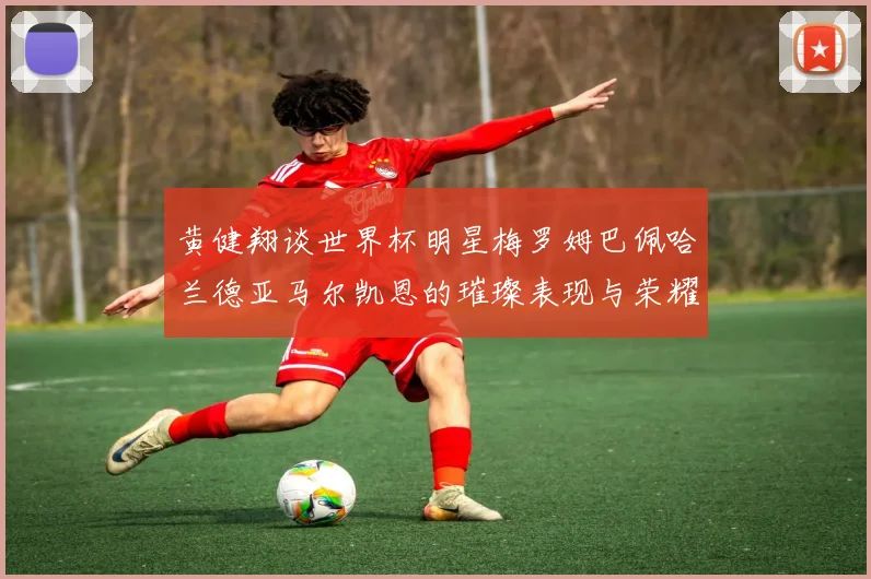 黄健翔谈世界杯明星梅罗姆巴佩哈兰德亚马尔凯恩的璀璨表现与荣耀时刻