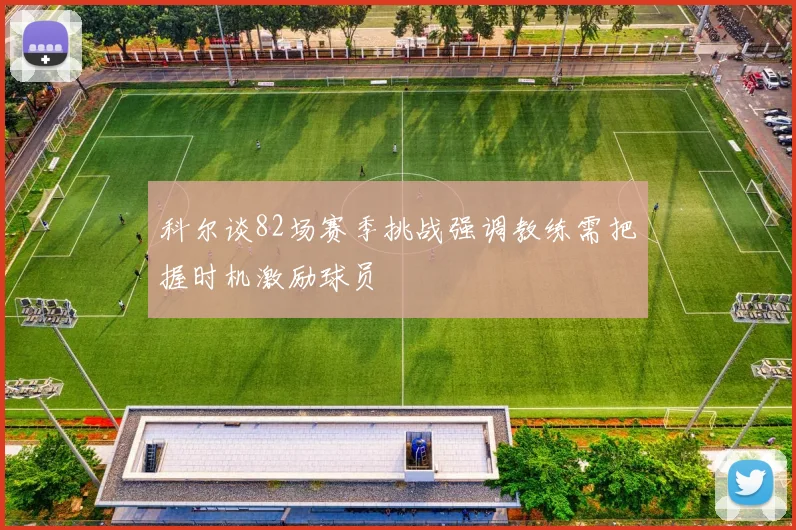 科尔谈82场赛季挑战强调教练需把握时机激励球员