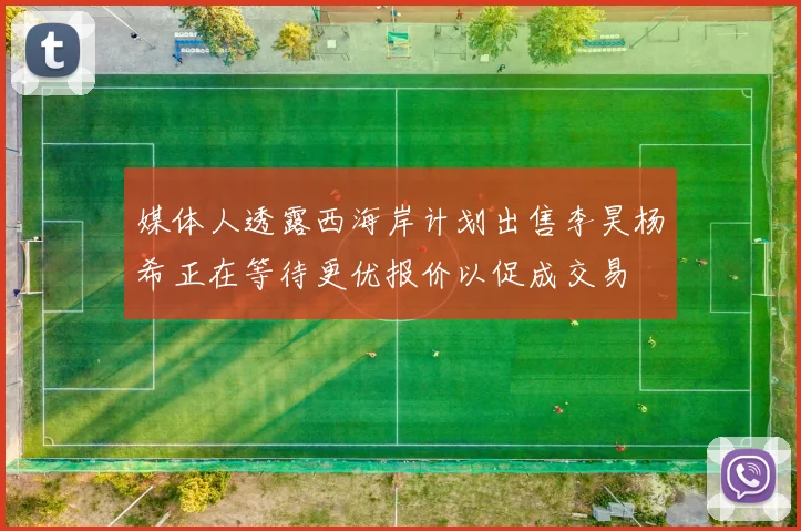 媒体人透露西海岸计划出售李昊杨希正在等待更优报价以促成交易