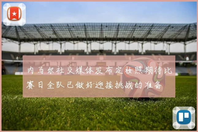 内马尔社交媒体发布定妆照期待比赛日全队已做好迎接挑战的准备
